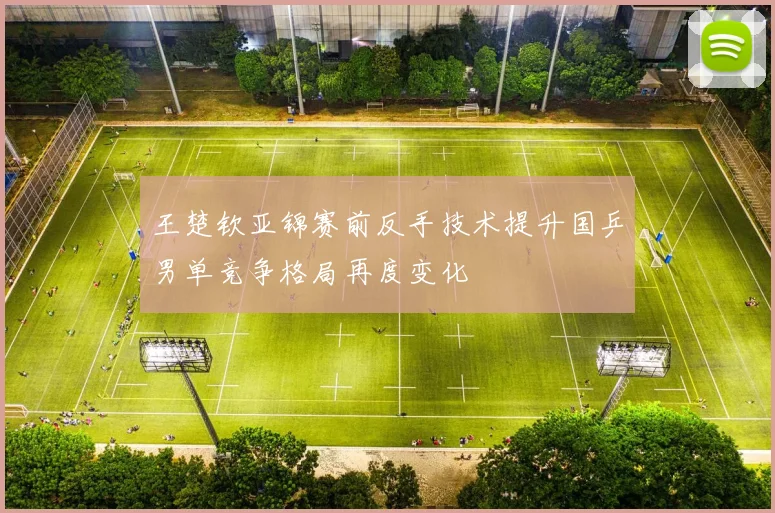 王楚钦亚锦赛前反手技术提升国乒男单竞争格局再度变化