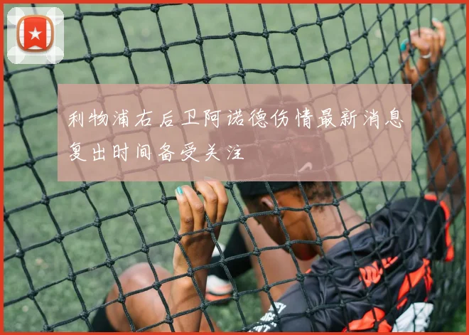 利物浦右后卫阿诺德伤情最新消息复出时间备受关注